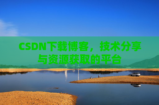 CSDN下载博客,技术分享与资源获取的平台 CSDN下载博客,技术分享与资源获取的平台
